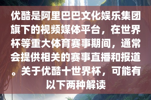 优酷是阿里巴巴文化娱乐集团旗下的视频媒体平台，在世界杯等重大体育赛事期间，通常会提供相关的赛事直播和报道。关于优酷十世界杯，可能有以下两种解读