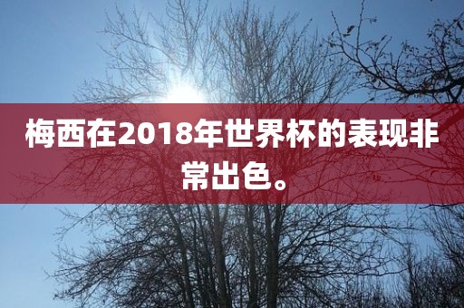 梅西在2018年世界杯的表现非常出色。