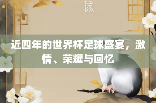 近四年的世界杯足球盛宴，激情、荣耀与回忆