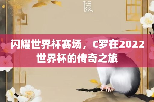 闪耀世界杯赛场，C罗在2022世界杯的传奇之旅