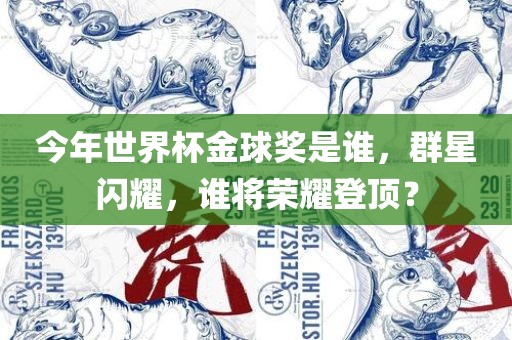 今年世界杯金球奖是谁，群星闪耀，谁将荣耀登顶？