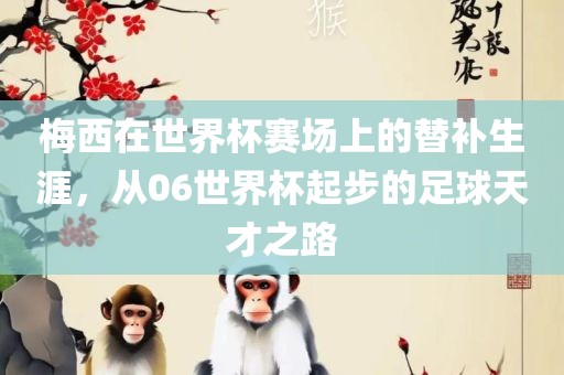 梅西在世界杯赛场上的替补生涯，从06世界杯起步的足球天才之路