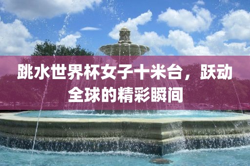 跳水世界杯女子十米台，跃动全球的精彩瞬间