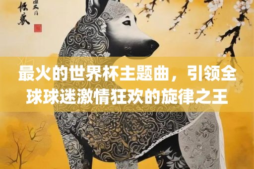 最火的世界杯主题曲，引领全球球迷激情狂欢的旋律之王