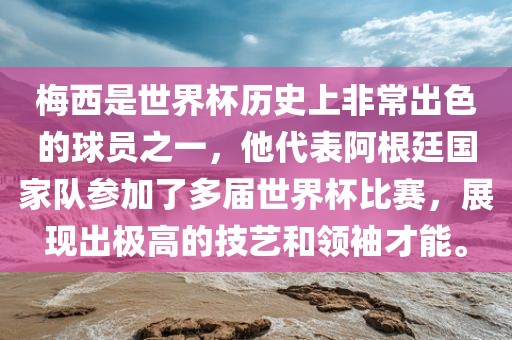 梅西是世界杯历史上非常出色的球员之一，他代表阿根廷国家队参加了多届世界杯比赛，展现出极高的技艺和领袖才能。