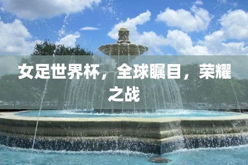 女足世界杯，全球瞩目，荣耀之战