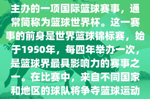 男篮世界杯是国际篮球联合会主办的一项国际篮球赛事，通常简称为篮球世界杯。这一赛事的前身是世界篮球锦标赛，始于1950年，每四年举办一次，是篮球界最具影响力的赛事之一。在比赛中，来自不同国家和地区的球队将争夺篮球运动的最高荣誉。