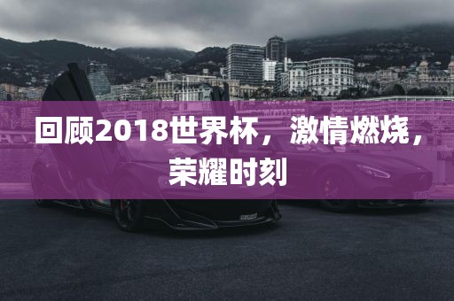 回顾2018世界杯，激情燃烧，荣耀时刻