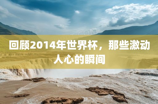 回顾2014年世界杯，那些激动人心的瞬间
