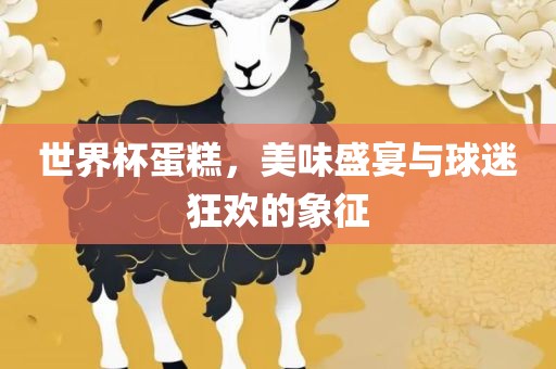 世界杯蛋糕，美味盛宴与球迷狂欢的象征