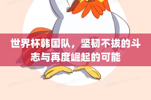 世界杯韩国队，坚韧不拔的斗志与再度崛起的可能
