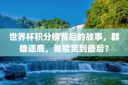 世界杯积分榜背后的故事，群雄逐鹿，谁能笑到最后？