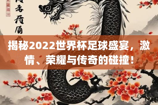 揭秘2022世界杯足球盛宴，激情、荣耀与传奇的碰撞！