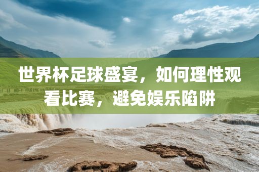 世界杯足球盛宴，如何理性观看比赛，避免娱乐陷阱