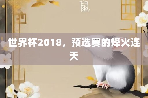 世界杯2018，预选赛的烽火连天