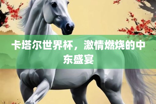 卡塔尔世界杯，激情燃烧的中东盛宴