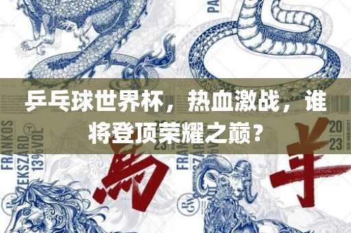 乒乓球世界杯，热血激战，谁将登顶荣耀之巅？