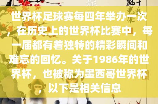世界杯足球赛每四年举办一次，在历史上的世界杯比赛中，每一届都有着独特的精彩瞬间和难忘的回忆。关于1986年的世界杯，也被称为墨西哥世界杯，以下是相关信息