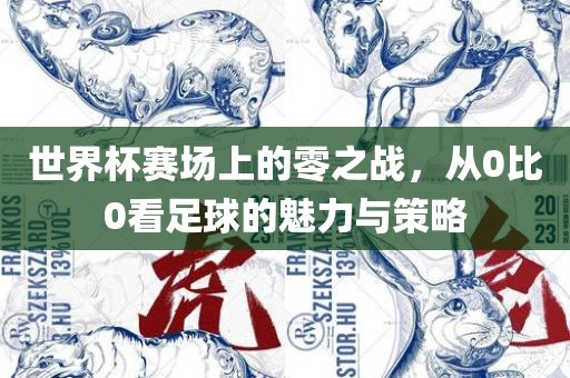 世界杯赛场上的零之战，从0比0看足球的魅力与策略