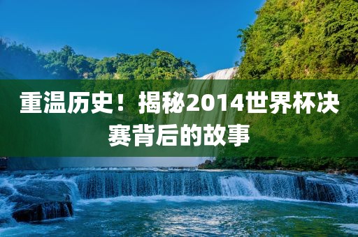 重温历史！揭秘2014世界杯决赛背后的故事