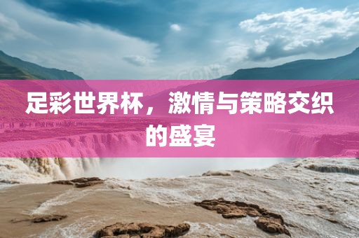 足彩世界杯，激情与策略交织的盛宴