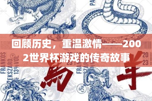 回顾历史，重温激情——2002世界杯游戏的传奇故事