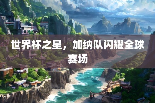 世界杯之星，加纳队闪耀全球赛场