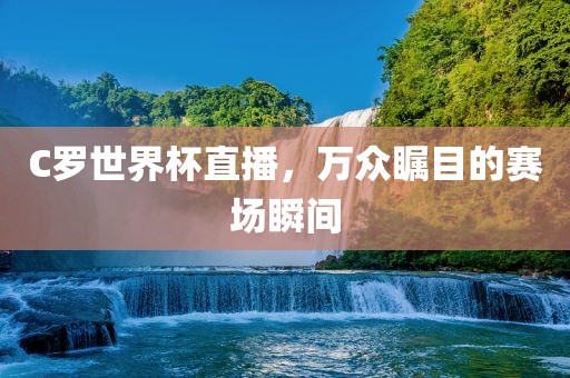 C罗世界杯直播，万众瞩目的赛场瞬间