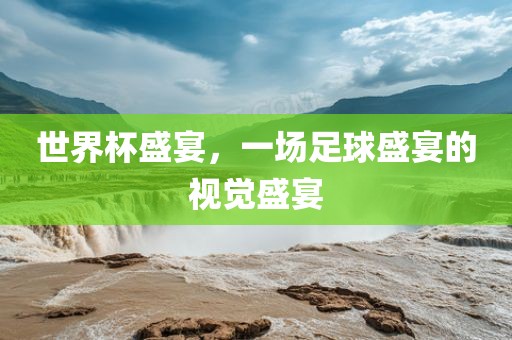 世界杯盛宴，一场足球盛宴的视觉盛宴