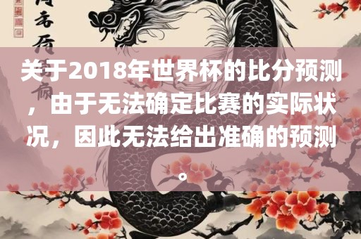 关于2018年世界杯的比分预测，由于无法确定比赛的实际状况，因此无法给出准确的预测。