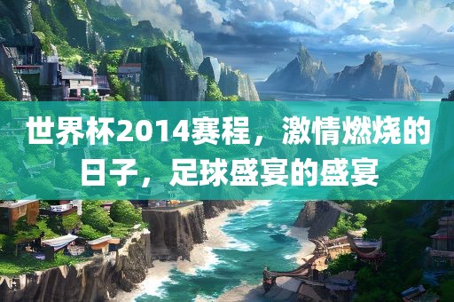 世界杯2014赛程，激情燃烧的日子，足球盛宴的盛宴