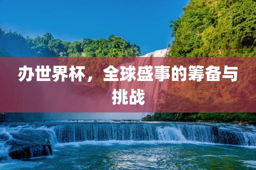 办世界杯，全球盛事的筹备与挑战