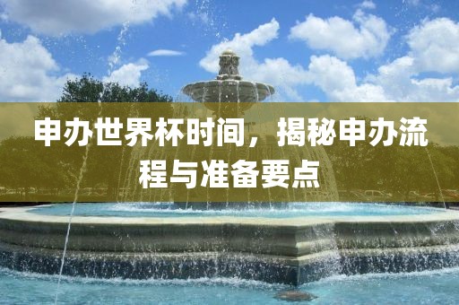 申办世界杯时间，揭秘申办流程与准备要点