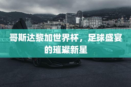 哥斯达黎加世界杯，足球盛宴的璀璨新星
