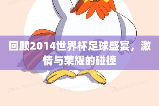 回顾2014世界杯足球盛宴，激情与荣耀的碰撞