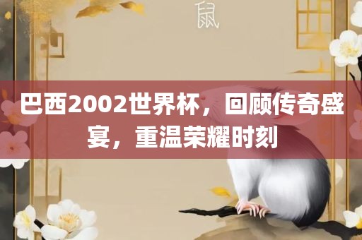巴西2002世界杯，回顾传奇盛宴，重温荣耀时刻