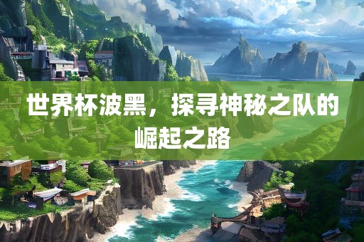 世界杯波黑，探寻神秘之队的崛起之路