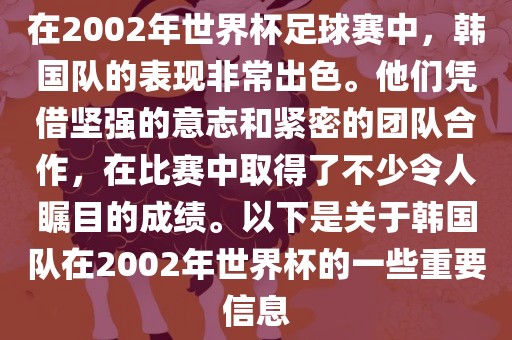 在2002年世界杯足球赛中，韩国队的表现非常出色。他们凭借坚强的意志和紧密的团队合作，在比赛中取得了不少令人瞩目的成绩。以下是关于韩国队在2002年世界杯的一些重要信息