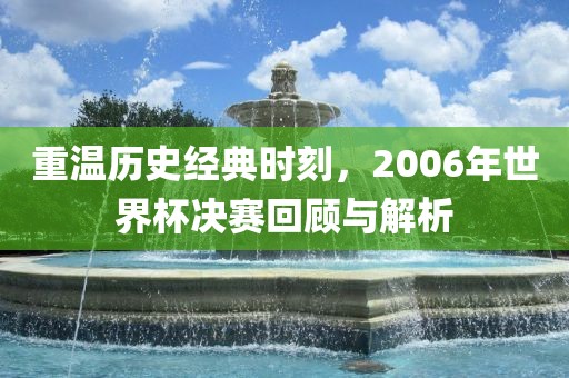 重温历史经典时刻，2006年世界杯决赛回顾与解析
