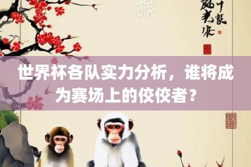 世界杯各队实力分析，谁将成为赛场上的佼佼者？