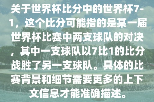 关于世界杯比分中的世界杯7-1，这个比分可能指的是某一届世界杯比赛中两支球队的对决，其中一支球队以7比1的比分战胜了另一支球队。具体的比赛背景和细节需要更多的上下文信息才能准确描述。