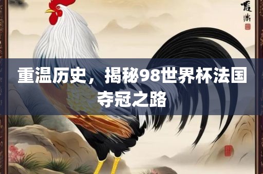 重温历史，揭秘98世界杯法国夺冠之路