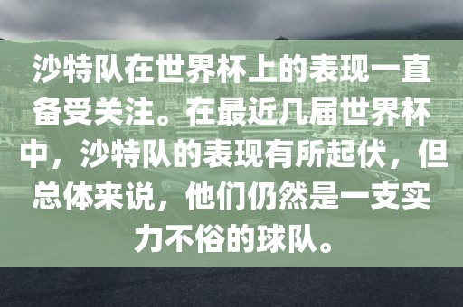 沙特队在世界杯上的表现一直备受关注。在最近几届世界杯中，沙特队的表现有所起伏，但总体来说，他们仍然是一支实力不俗的球队。
