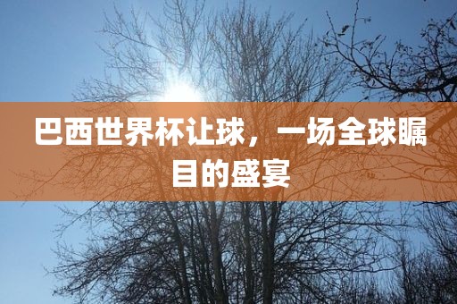 巴西世界杯让球，一场全球瞩目的盛宴
