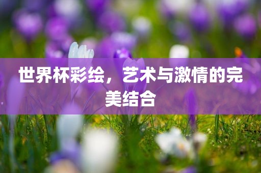 世界杯彩绘，艺术与激情的完美结合
