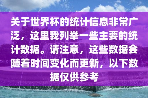 关于世界杯的统计信息非常广泛，这里我列举一些主要的统计数据。请注意，这些数据会随着时间变化而更新，以下数据仅供参考