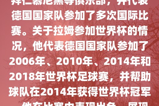 拉姆（Philipp Lahm）是一位德国足球运动员，出生于1983年，他在职业生涯中曾效力于拜仁慕尼黑等俱乐部，并代表德国国家队参加了多次国际比赛。关于拉姆参加世界杯的情况，他代表德国国家队参加了2006年、2010年、2014年和2018年世界杯足球赛，并帮助球队在2014年获得世界杯冠军。他在比赛中表现出色，展现出卓越的领导能力和足球技巧，成为德国队的重要球员之一。