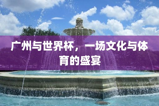 广州与世界杯，一场文化与体育的盛宴