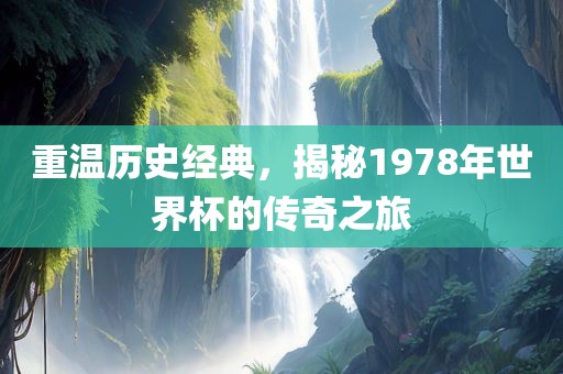 重温历史经典，揭秘1978年世界杯的传奇之旅