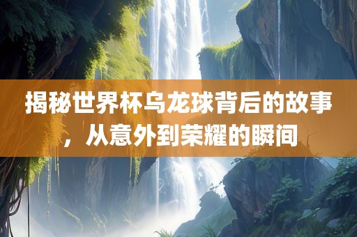 揭秘世界杯乌龙球背后的故事，从意外到荣耀的瞬间